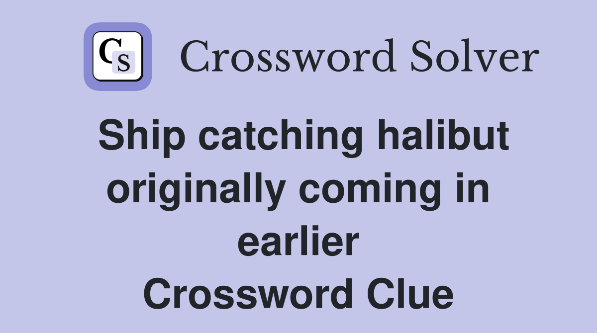 Ship catching halibut originally coming in earlier Crossword Clue