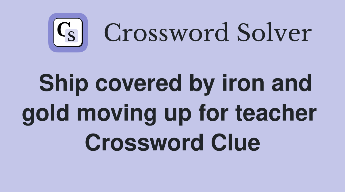 Ship covered by iron and gold moving up for teacher  Crossword Clue