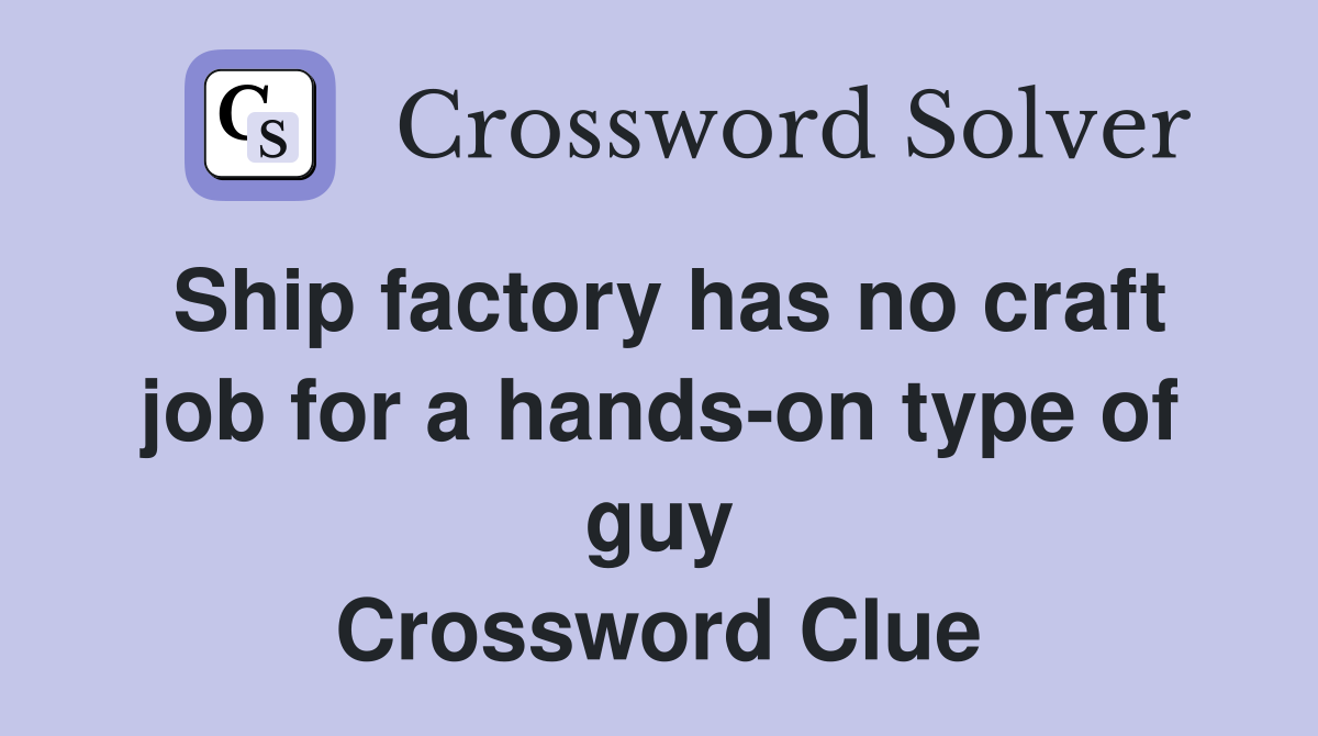 Ship factory has no craft job for a hands-on type of guy Crossword Clue