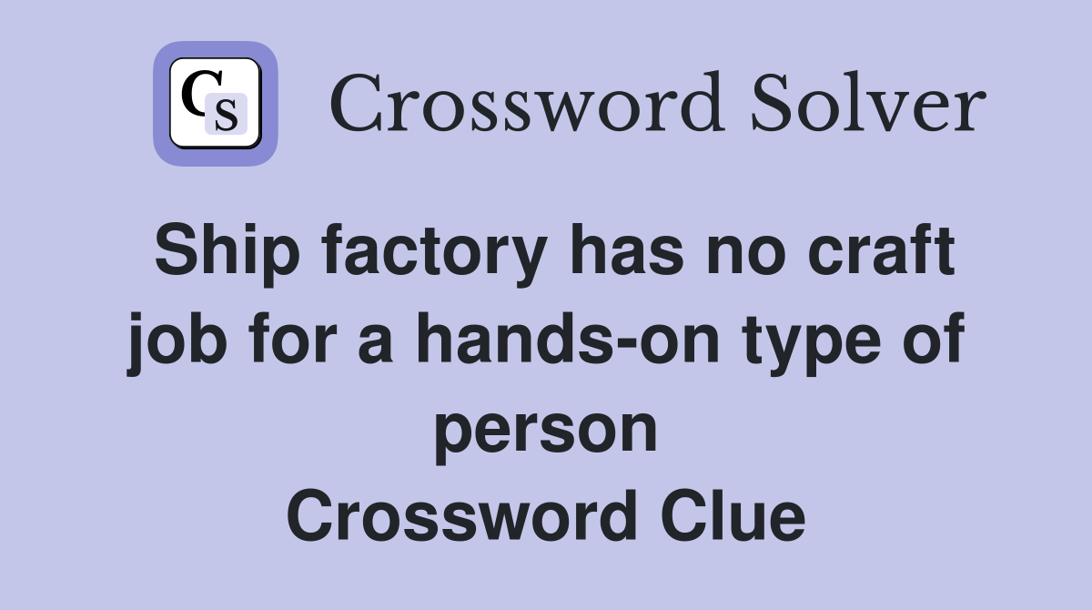 Ship factory has no craft job for a hands-on type of person Crossword Clue