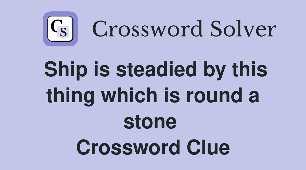 Ship is steadied by this thing which is round a stone  Crossword Clue