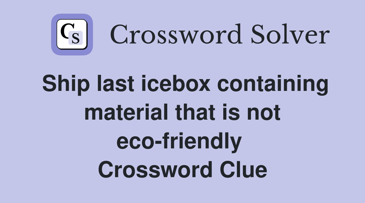 Ship last icebox containing material that is not eco-friendly  Crossword Clue