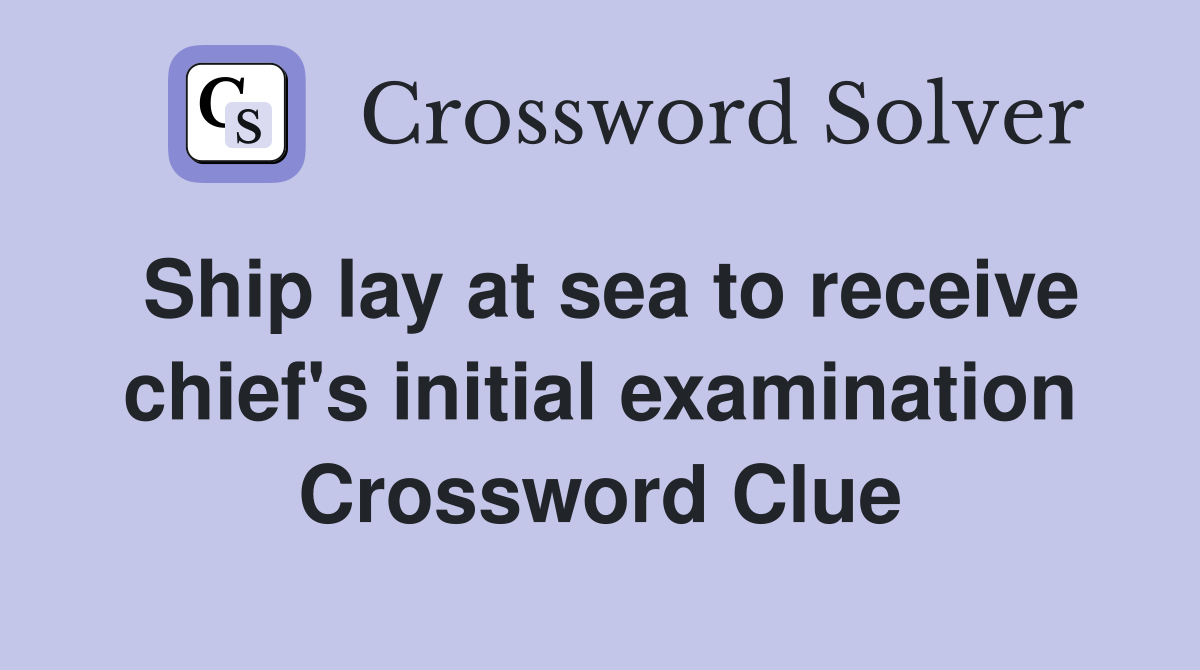 Ship lay at sea to receive chief's initial examination Crossword Clue