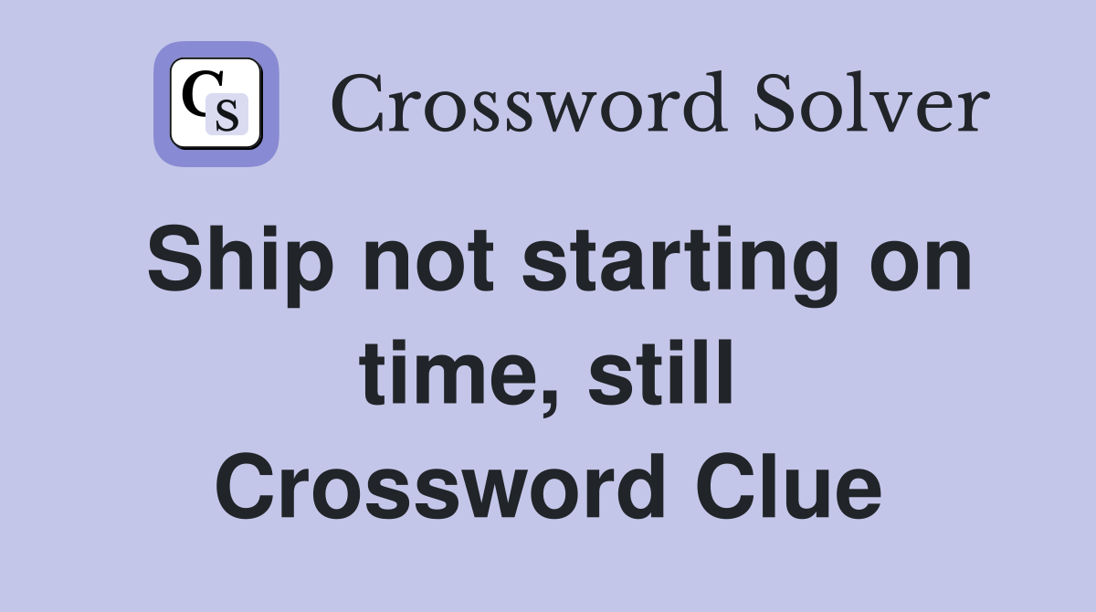 Ship not starting on time, still Crossword Clue