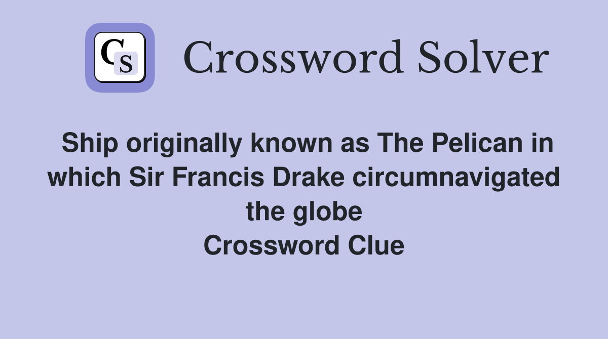 Ship originally known as The Pelican in which Sir Francis Drake circumnavigated the globe Crossword Clue
