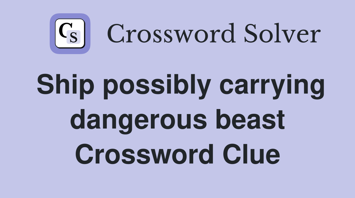 Ship possibly carrying dangerous beast Crossword Clue