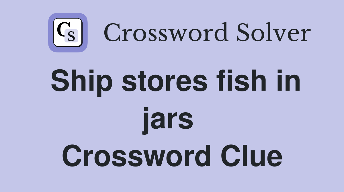 Ship stores fish in jars  Crossword Clue