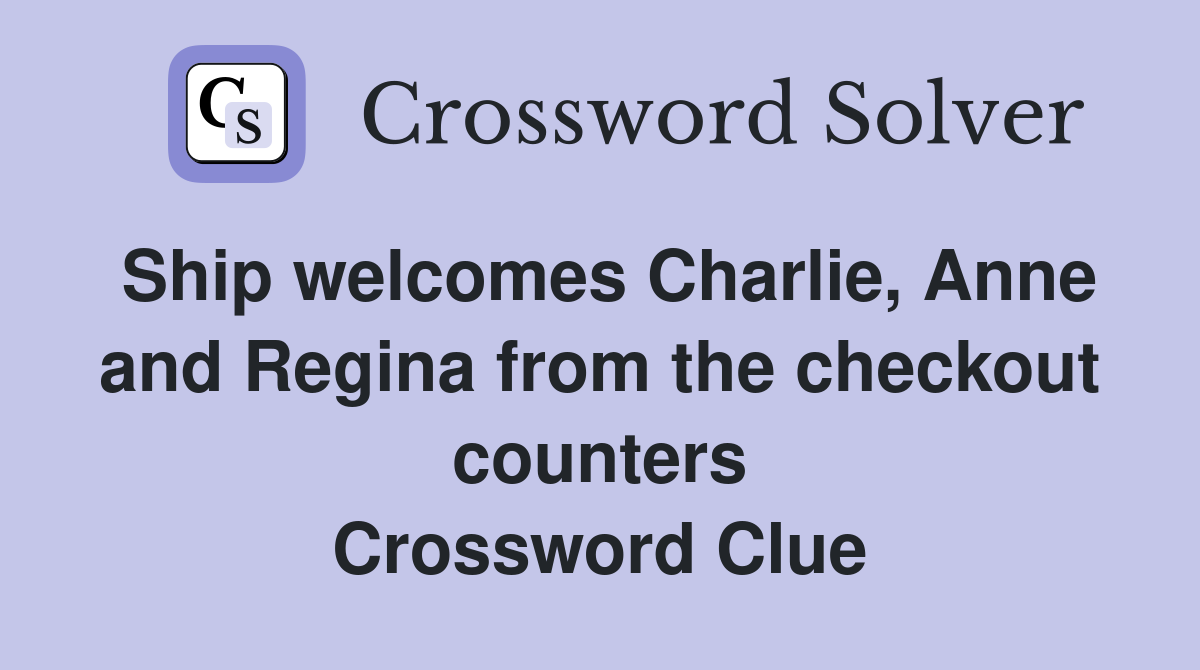 Ship welcomes Charlie, Anne and Regina from the checkout counters Crossword Clue