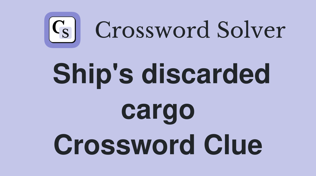 Ship's discarded cargo Crossword Clue