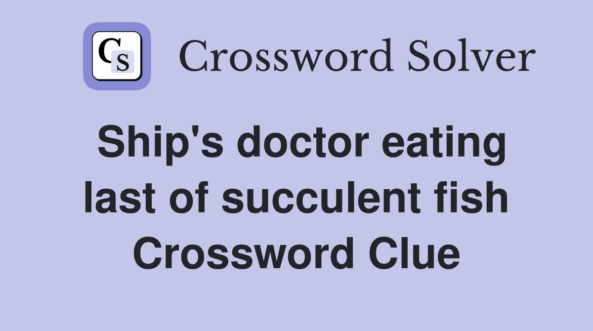 Ship's doctor eating last of succulent fish Crossword Clue