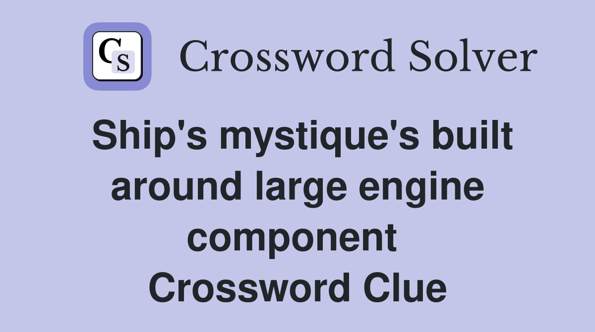 Ship's mystique's built around large engine component  Crossword Clue