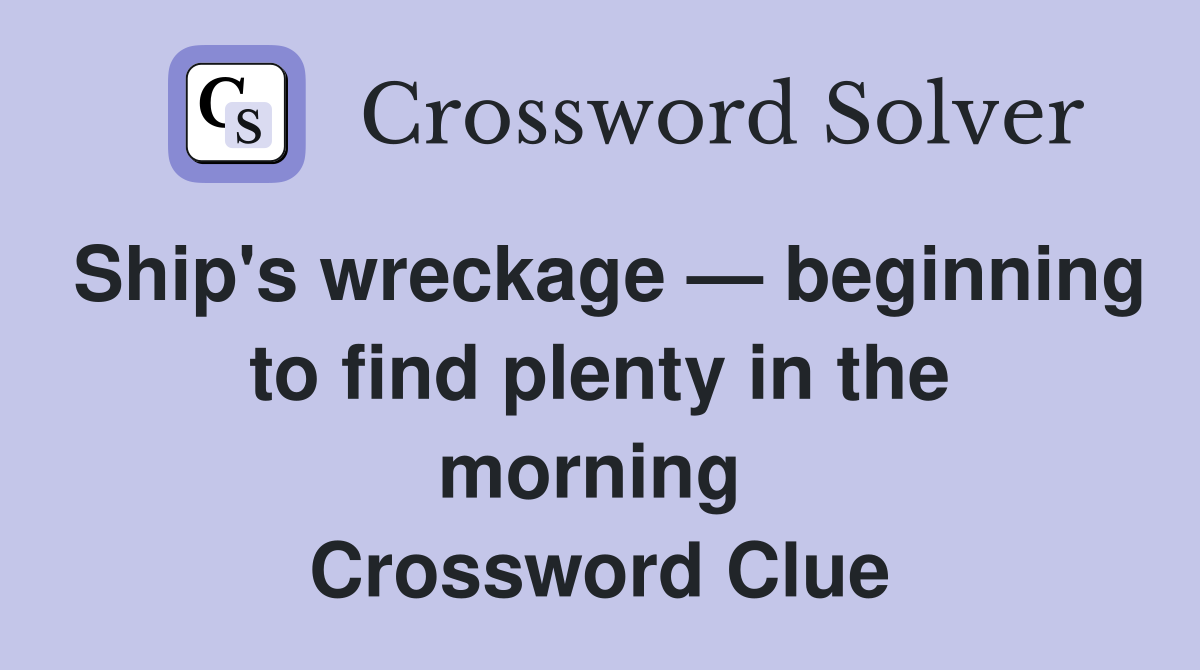 Ship's wreckage — beginning to find plenty in the morning  Crossword Clue