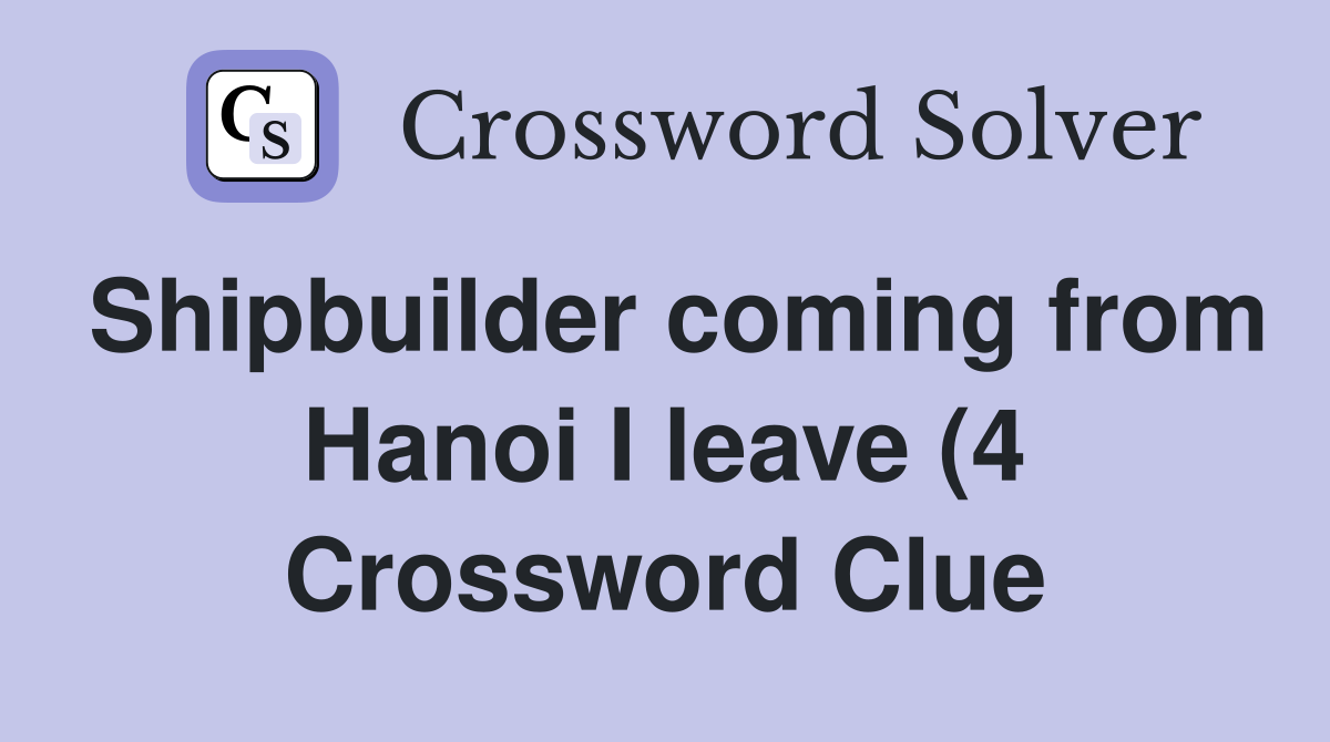Shipbuilder coming from Hanoi I leave (4) Crossword Clue Answers Shipbuilder coming from Hanoi I leave (4) Crossword Clue Answers