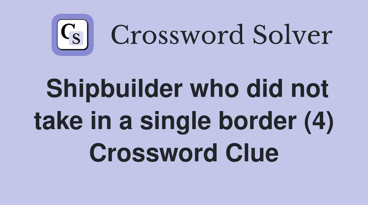 Shipbuilder who did not take in a single border (4) Crossword Clue