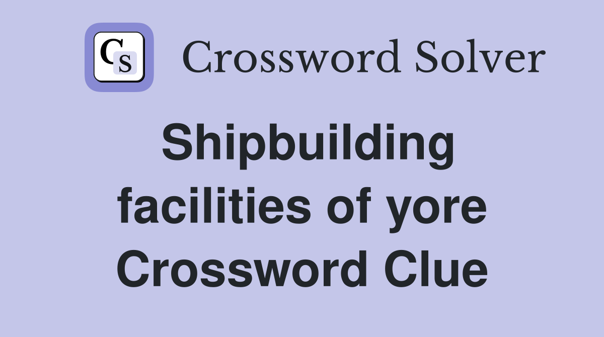 Shipbuilding facilities of yore Crossword Clue
