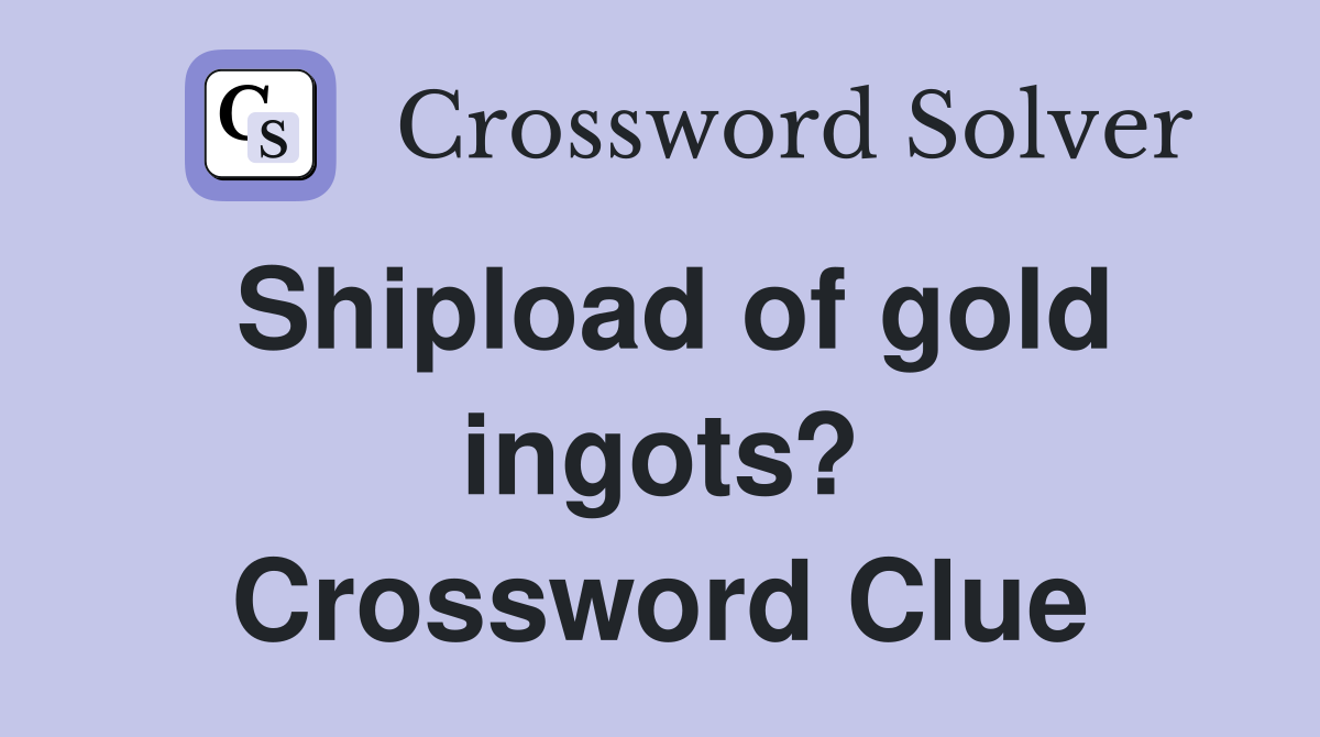 Shipload of gold ingots? Crossword Clue