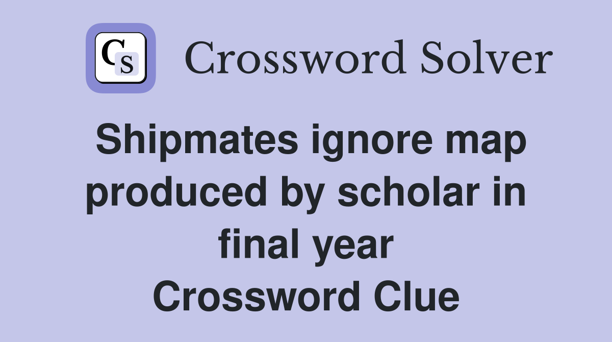 Shipmates ignore map produced by scholar in final year Crossword Clue