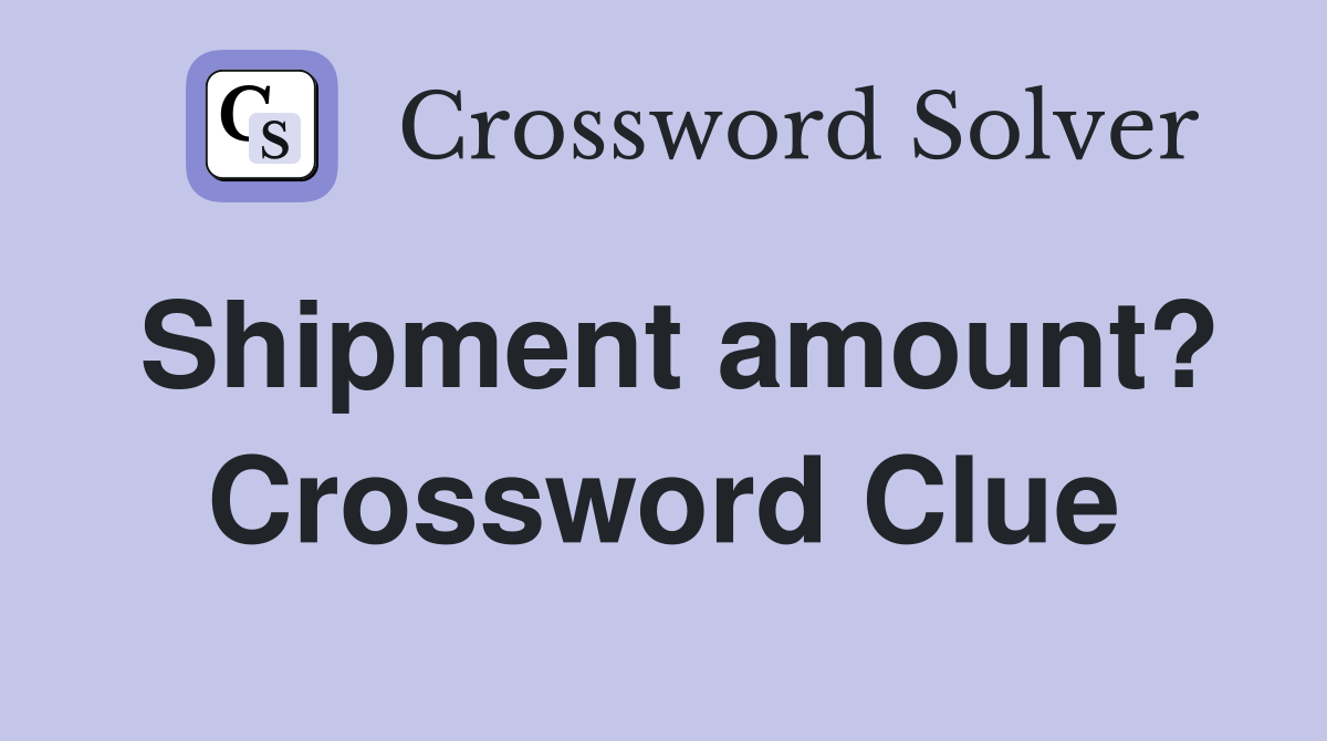 Shipment amount? Crossword Clue