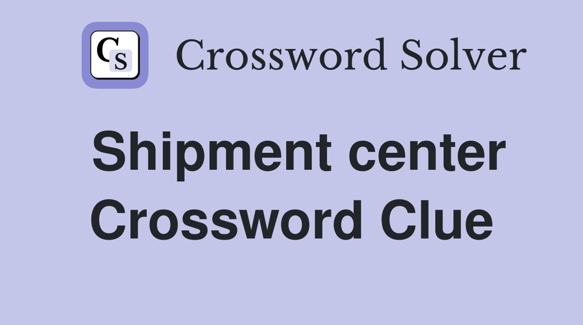 Shipment center Crossword Clue