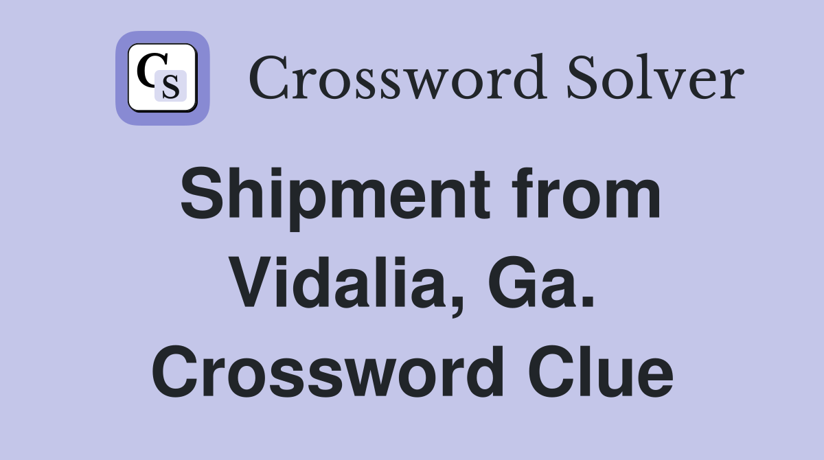 Shipment from Vidalia, Ga. Crossword Clue