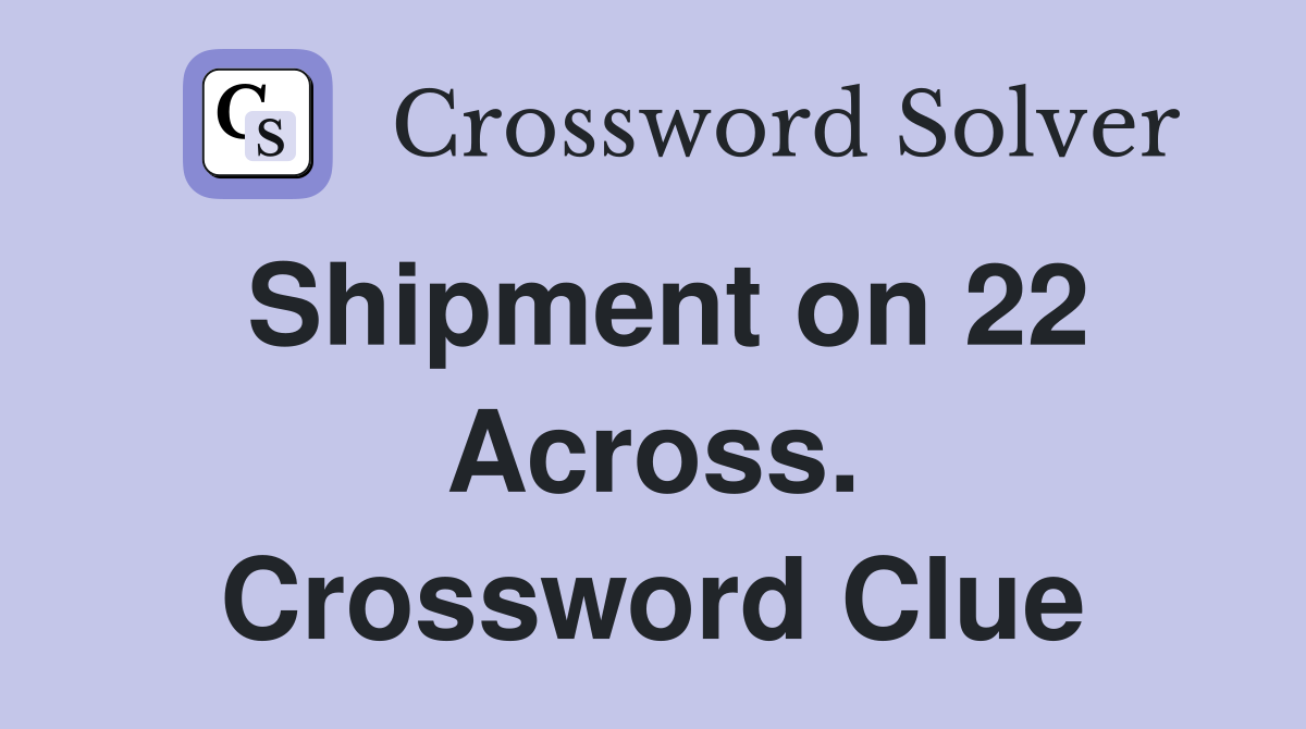 Shipment on 22 Across. Crossword Clue