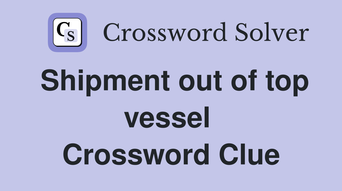 Shipment out of top vessel  Crossword Clue