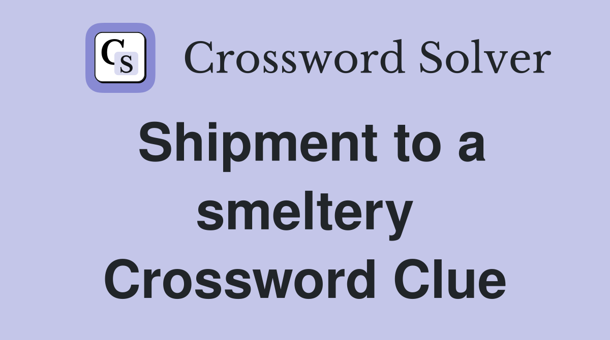 Shipment to a smeltery Crossword Clue
