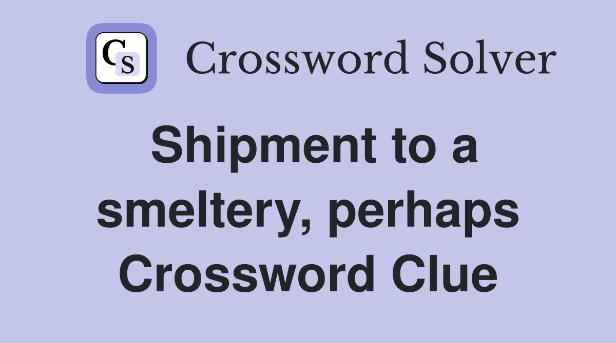 Shipment to a smeltery, perhaps Crossword Clue