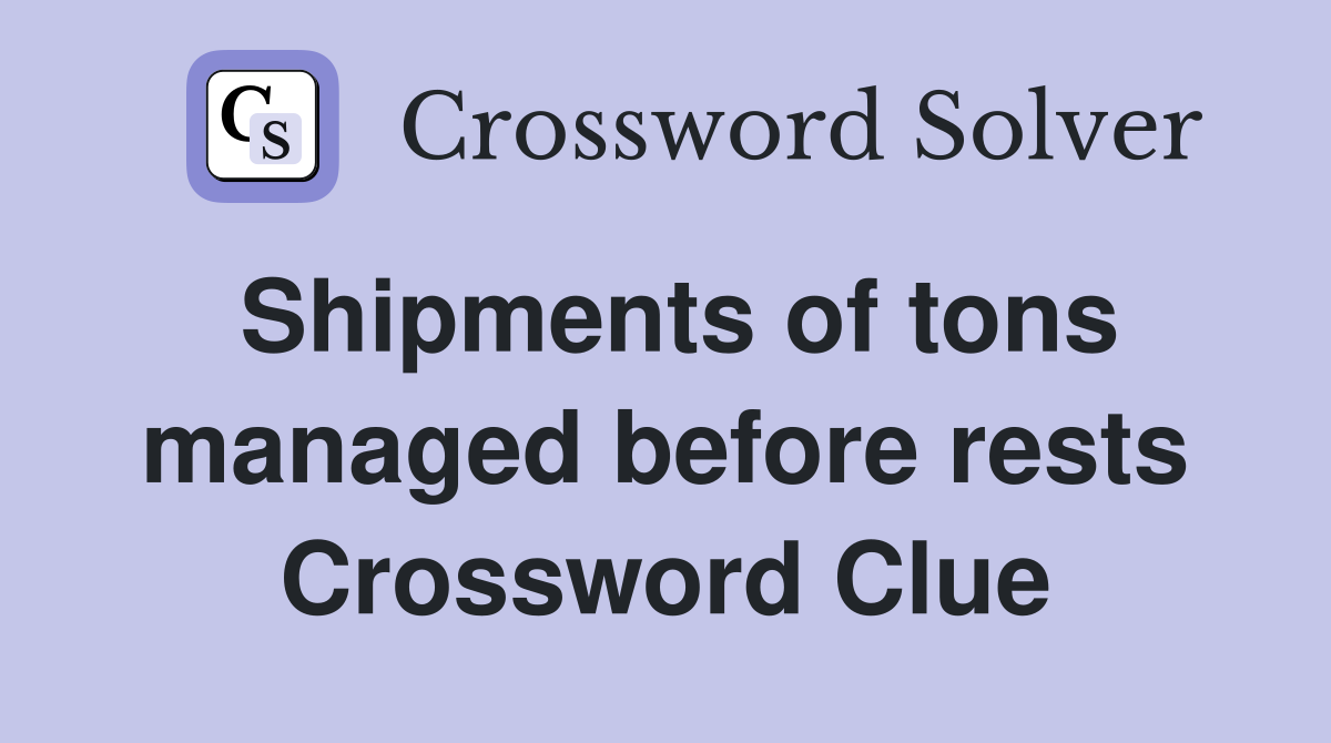 Shipments of tons managed before rests Crossword Clue