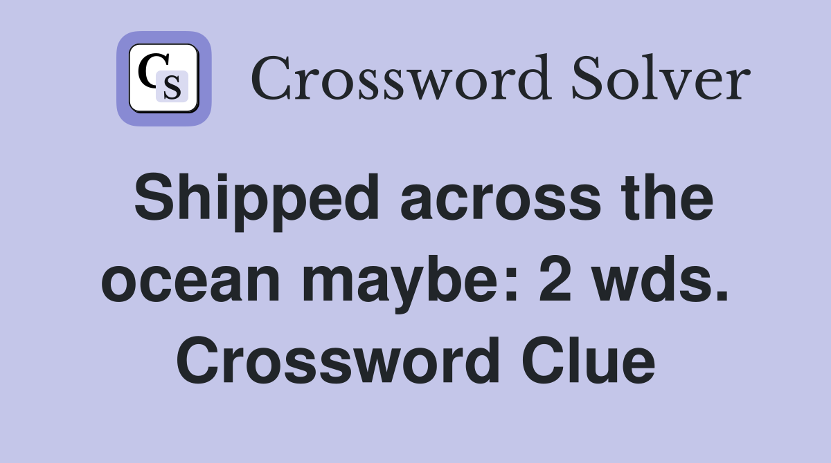 Shipped across the ocean maybe: 2 wds. Crossword Clue