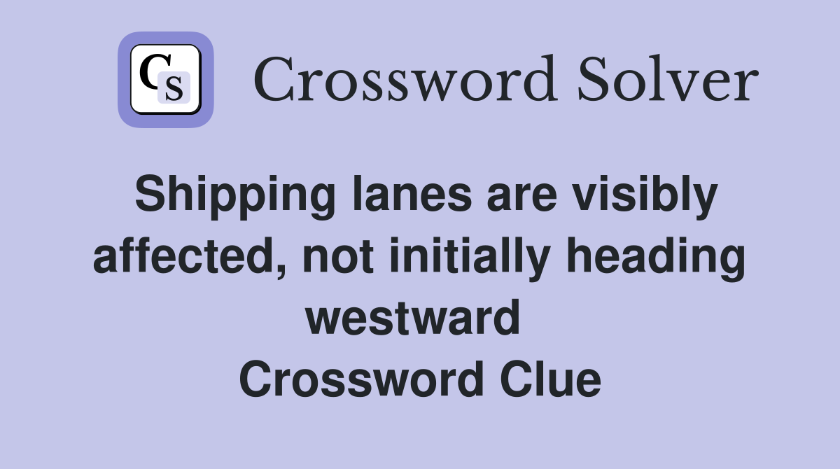 Shipping lanes are visibly affected, not initially heading westward  Crossword Clue
