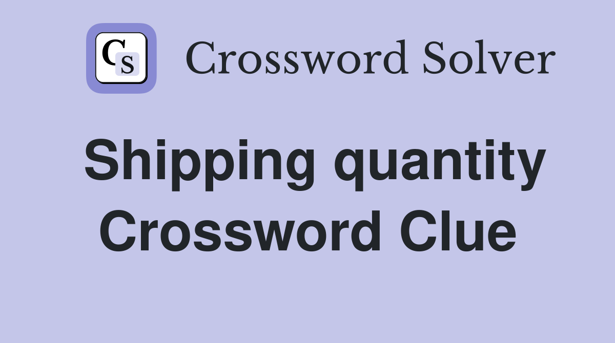 Shipping quantity Crossword Clue
