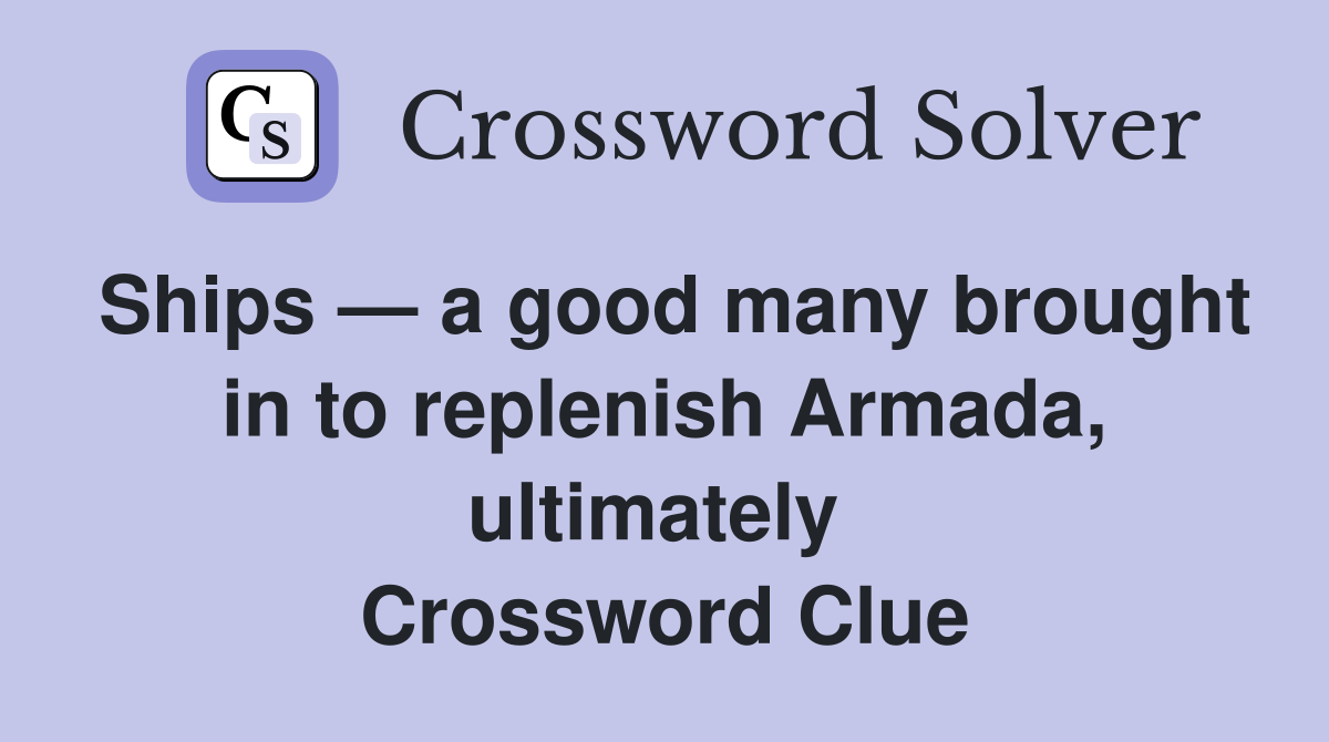 Ships — a good many brought in to replenish Armada, ultimately  Crossword Clue