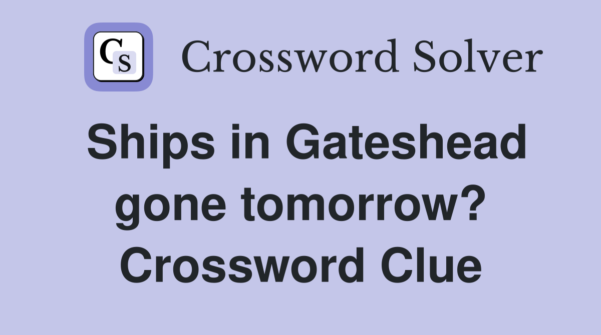 Ships in Gateshead gone tomorrow? Crossword Clue