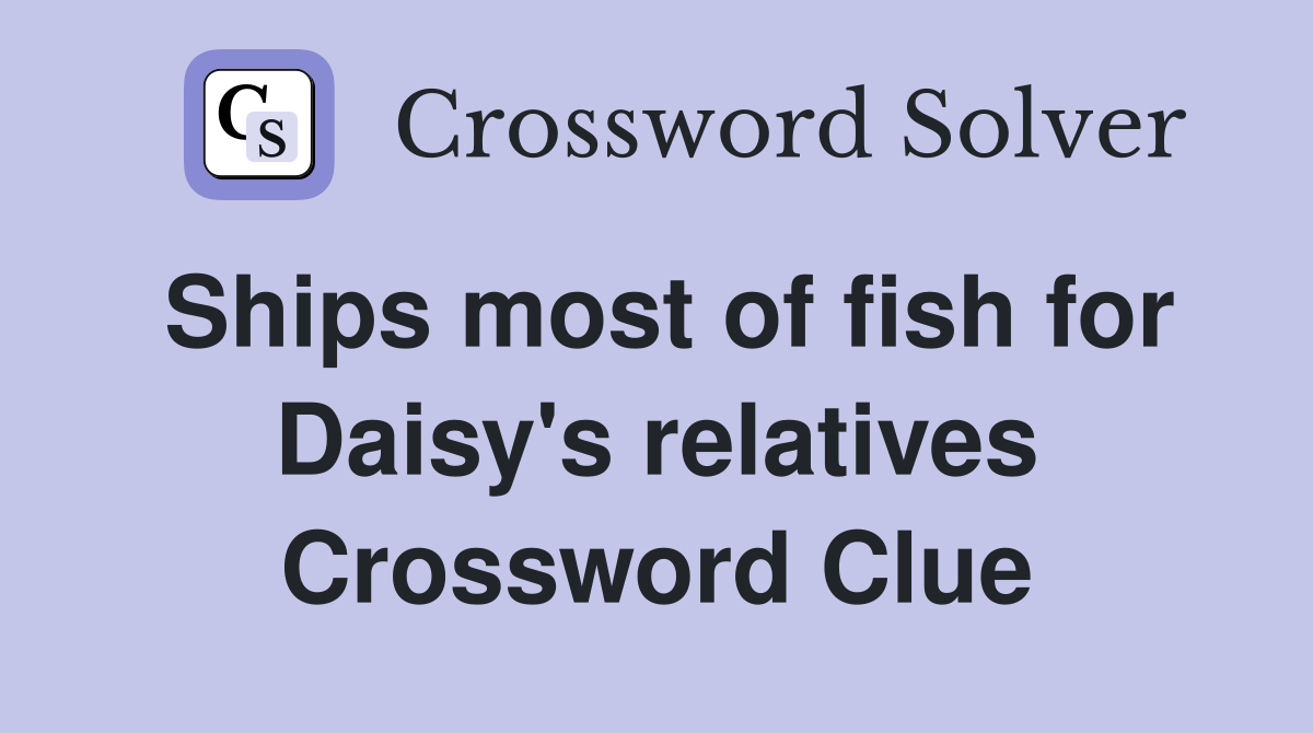 Ships most of fish for Daisy's relatives Crossword Clue