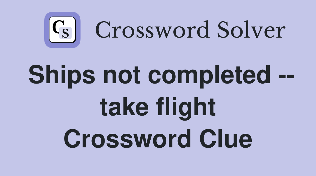 Ships not completed -- take flight Crossword Clue