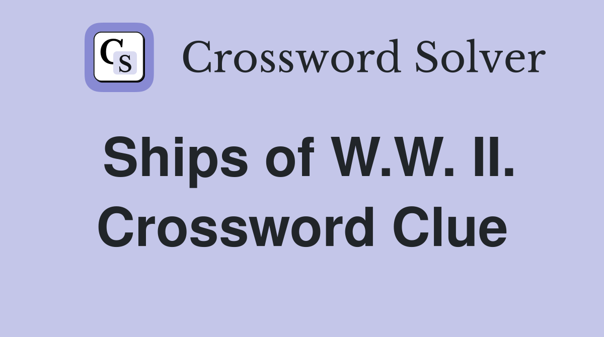 Ships of W.W. II. Crossword Clue