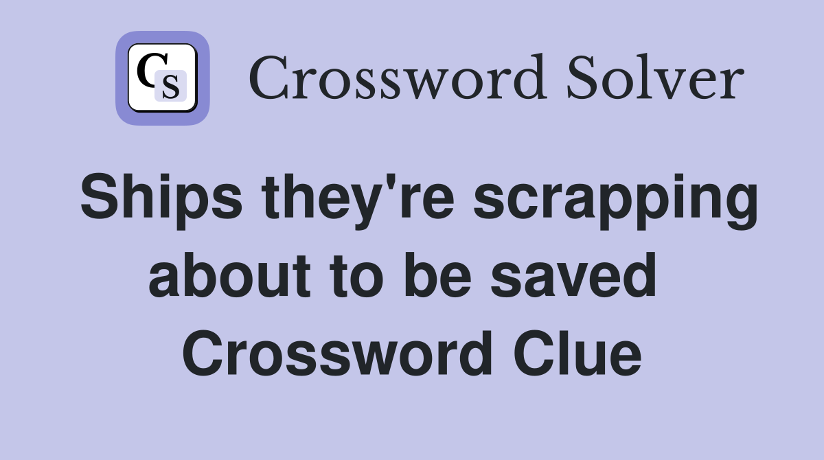 Ships they're scrapping about to be saved  Crossword Clue