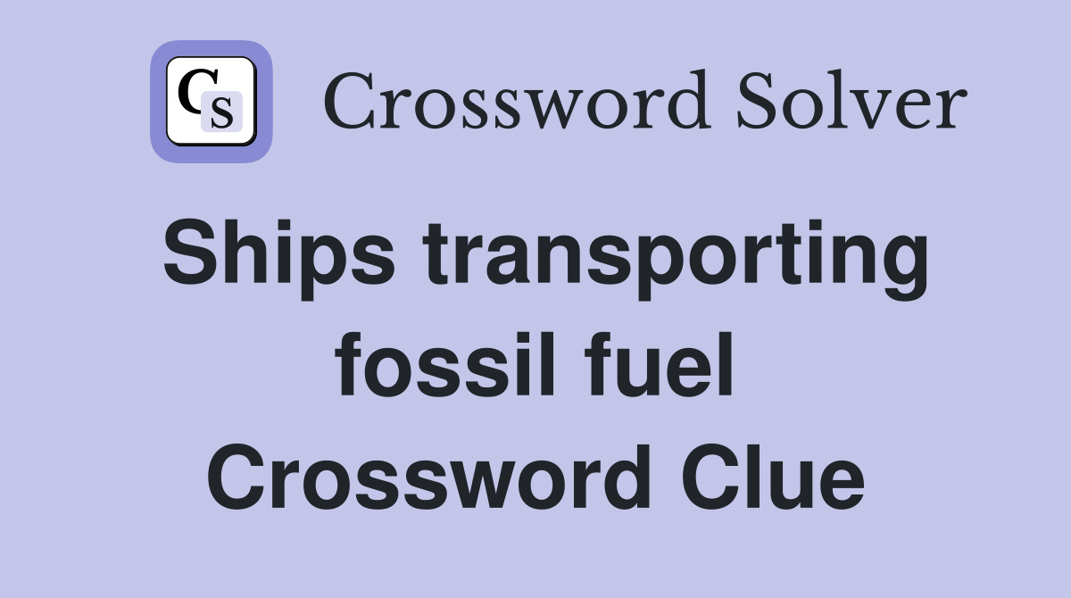 Ships transporting fossil fuel Crossword Clue