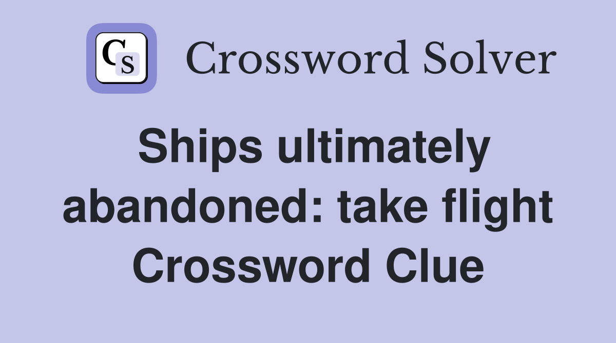 Ships ultimately abandoned: take flight Crossword Clue