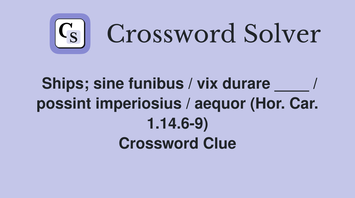 Ships; sine funibus / vix durare ____ / possint imperiosius / aequor (Hor. Car. 1.14.6-9) Crossword Clue