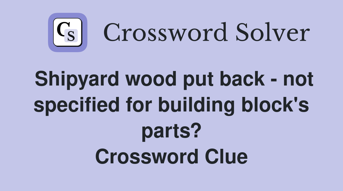 Shipyard wood put back - not specified for building block's parts? Crossword Clue