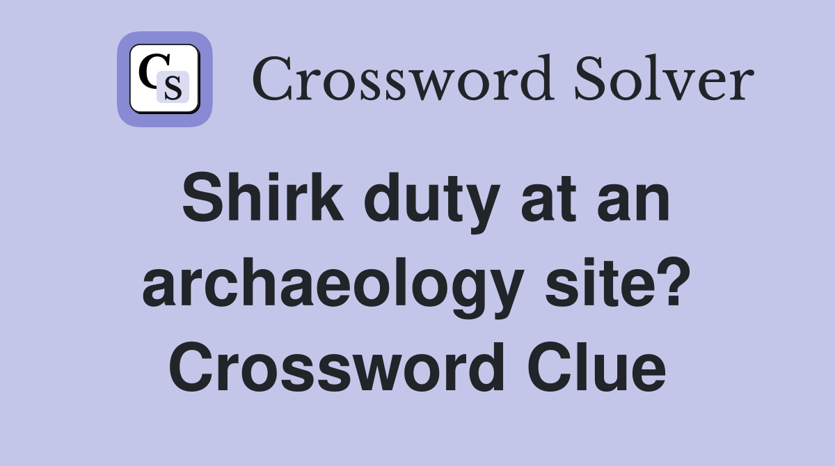 Shirk duty at an archaeology site? Crossword Clue
