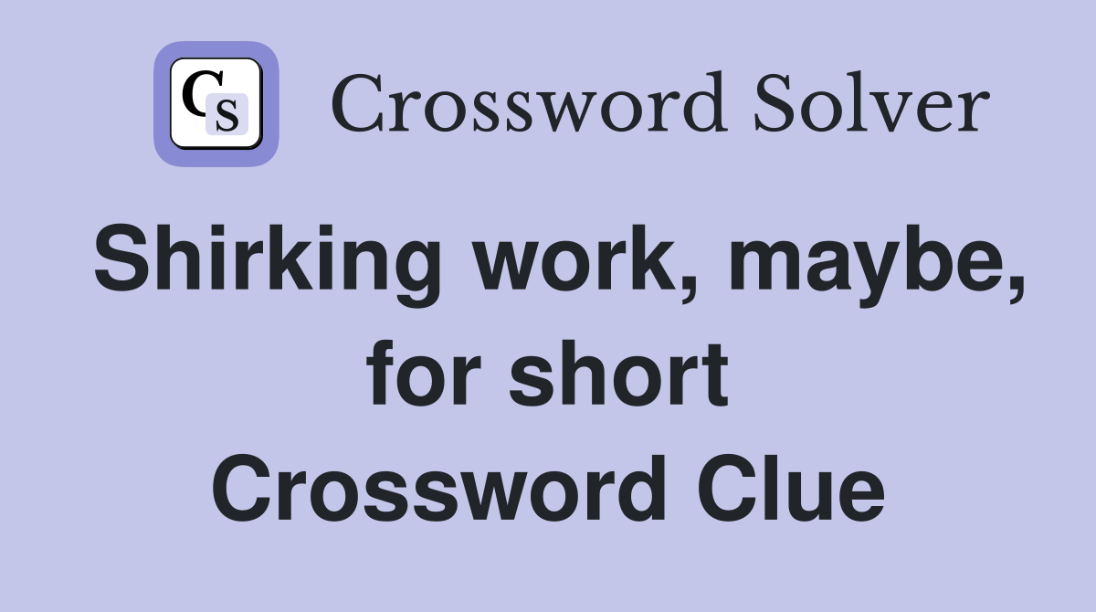 Shirking work, maybe, for short Crossword Clue