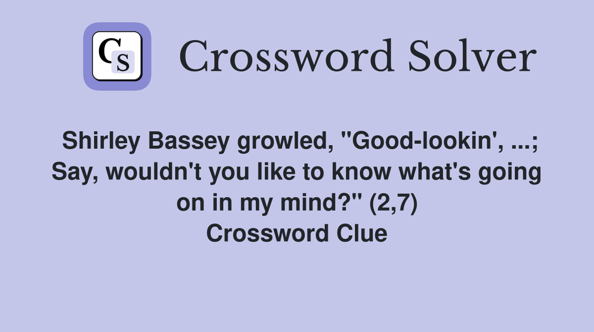 Shirley Bassey growled, "Good-lookin', ...; Say, wouldn't you like to know what's going on in my mind?" (2,7) Crossword Clue