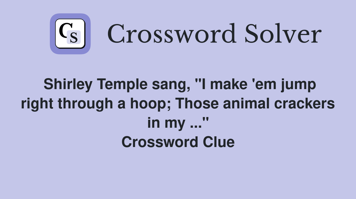 Shirley Temple sang, "I make 'em jump right through a hoop; Those animal crackers in my ..." Crossword Clue