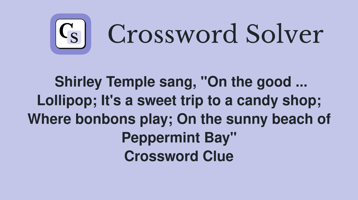 Shirley Temple sang, "On the good ... Lollipop; It's a sweet trip to a candy shop; Where bonbons play; On the sunny beach of Peppermint Bay" Crossword Clue
