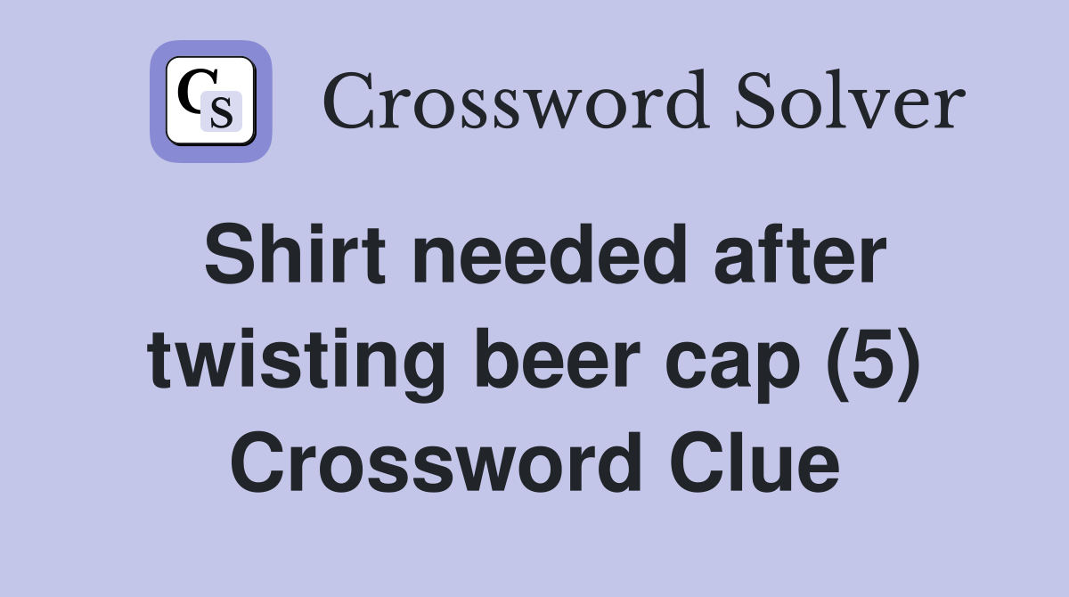 Shirt needed after twisting beer cap (5) Crossword Clue