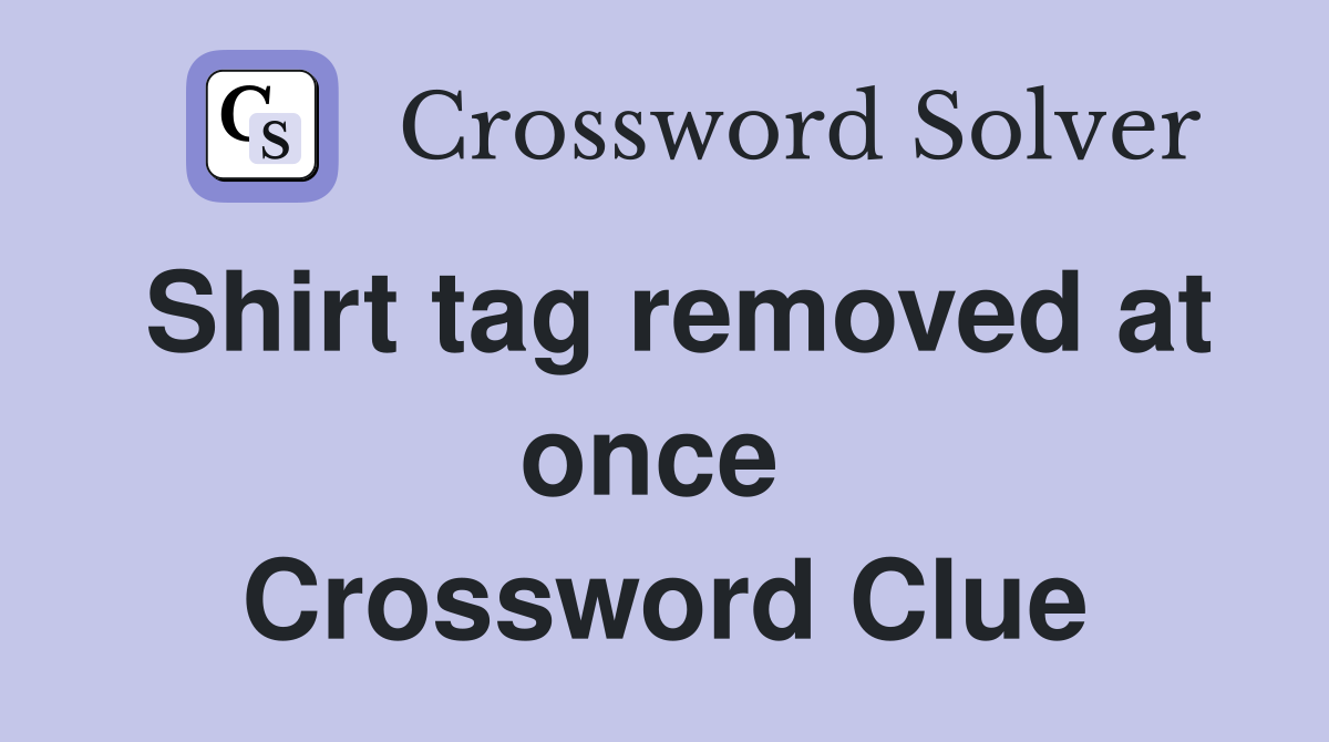 Shirt tag removed at once  Crossword Clue