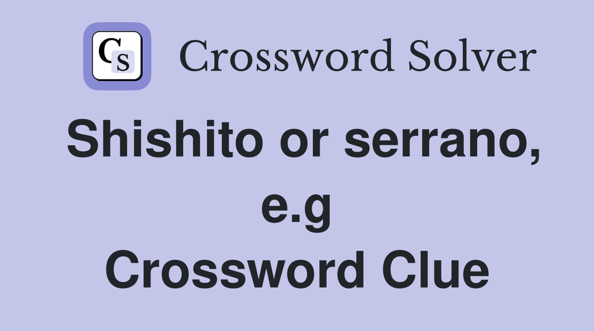 Shishito or serrano, e.g Crossword Clue